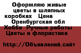 Оформляю живые цветы в шляпных коробках › Цена ­ 1 100 - Оренбургская обл. Хобби. Ручные работы » Цветы и флористика   